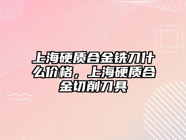 上海硬質(zhì)合金銑刀什么價格，上海硬質(zhì)合金切削刀具