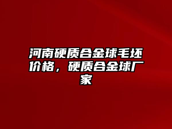 河南硬質(zhì)合金球毛坯價格，硬質(zhì)合金球廠家