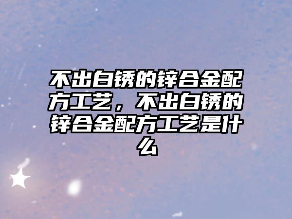 不出白銹的鋅合金配方工藝，不出白銹的鋅合金配方工藝是什么