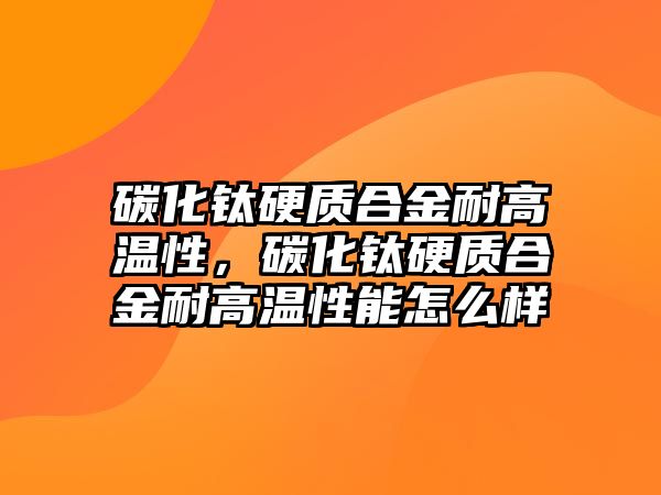 碳化鈦硬質(zhì)合金耐高溫性，碳化鈦硬質(zhì)合金耐高溫性能怎么樣