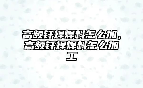 高頻釬焊焊料怎么加，高頻釬焊焊料怎么加工