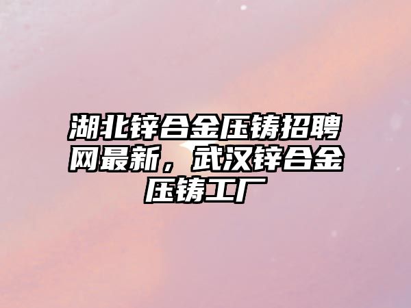 湖北鋅合金壓鑄招聘網(wǎng)最新，武漢鋅合金壓鑄工廠