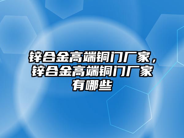 鋅合金高端銅門廠家，鋅合金高端銅門廠家有哪些