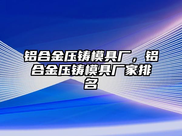 鋁合金壓鑄模具廠，鋁合金壓鑄模具廠家排名