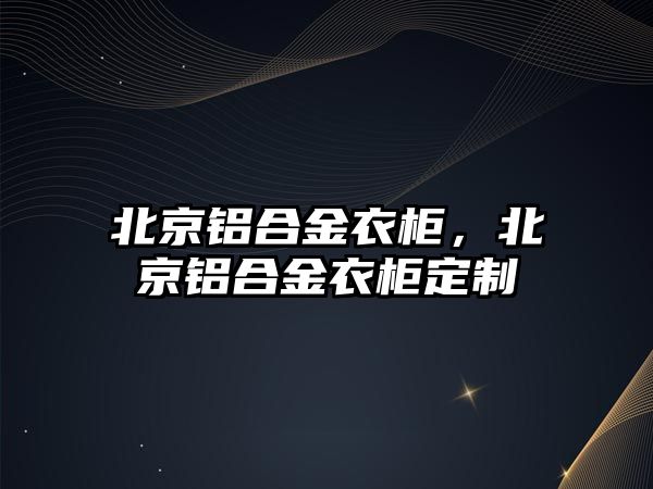 北京鋁合金衣柜，北京鋁合金衣柜定制