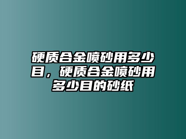 硬質(zhì)合金噴砂用多少目，硬質(zhì)合金噴砂用多少目的砂紙