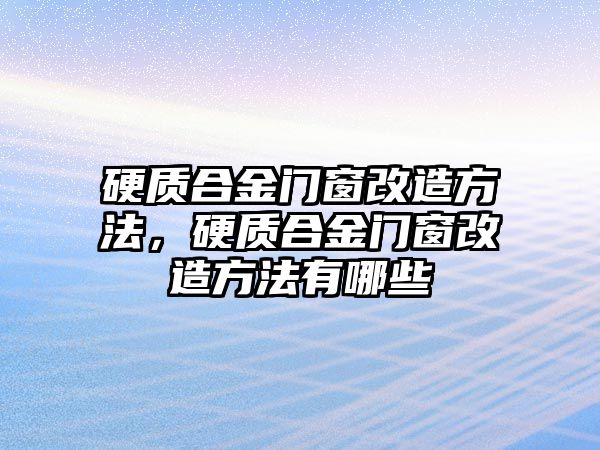 硬質合金門窗改造方法，硬質合金門窗改造方法有哪些