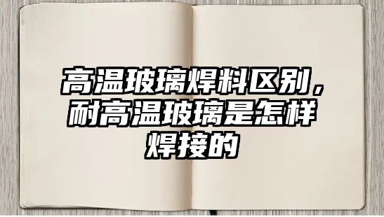 高溫玻璃焊料區(qū)別，耐高溫玻璃是怎樣焊接的