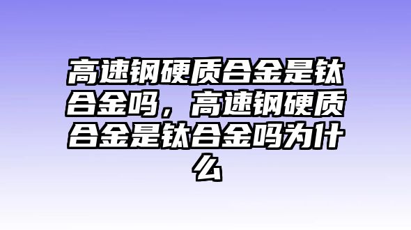 高速鋼硬質(zhì)合金是鈦合金嗎，高速鋼硬質(zhì)合金是鈦合金嗎為什么