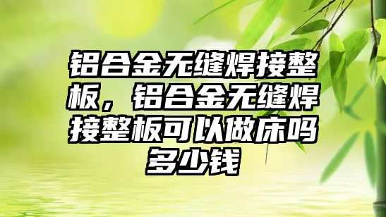 鋁合金無縫焊接整板，鋁合金無縫焊接整板可以做床嗎多少錢