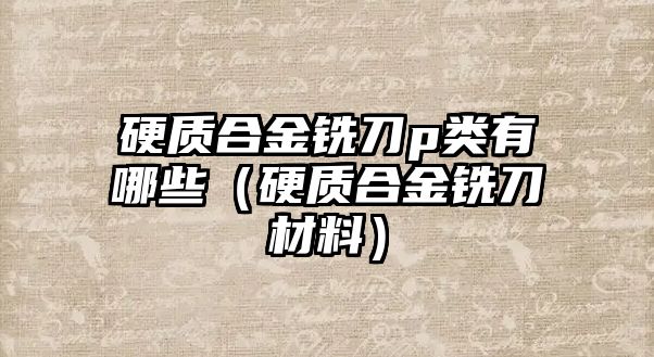 硬質合金銑刀p類有哪些（硬質合金銑刀材料）