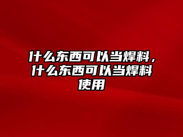 什么東西可以當(dāng)焊料，什么東西可以當(dāng)焊料使用