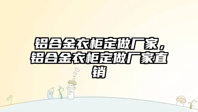 鋁合金衣柜定做廠家，鋁合金衣柜定做廠家直銷