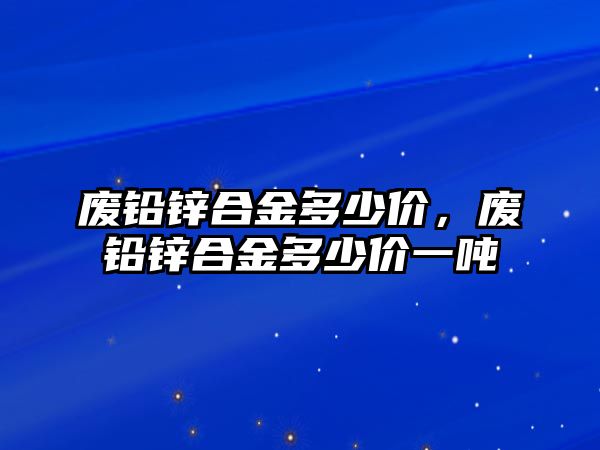 廢鉛鋅合金多少價，廢鉛鋅合金多少價一噸