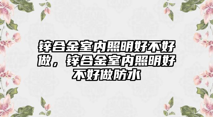 鋅合金室內(nèi)照明好不好做，鋅合金室內(nèi)照明好不好做防水