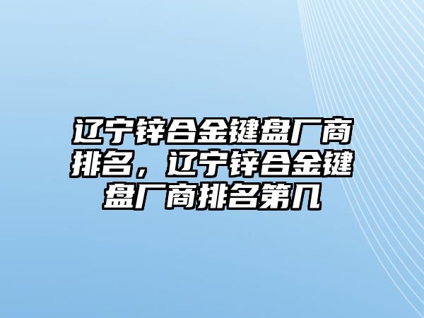 遼寧鋅合金鍵盤廠商排名，遼寧鋅合金鍵盤廠商排名第幾