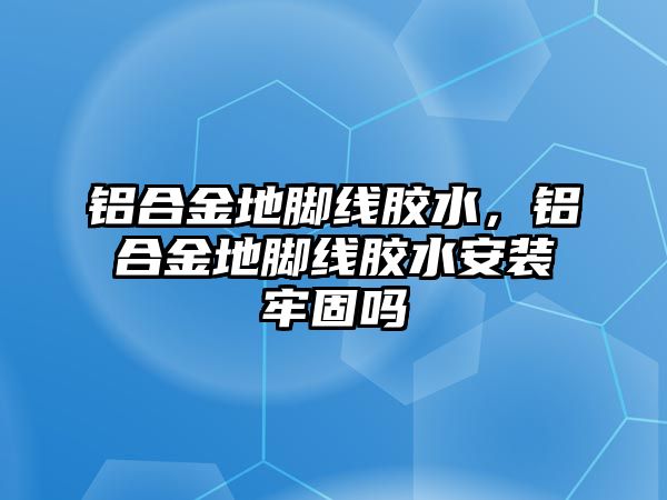 鋁合金地腳線膠水，鋁合金地腳線膠水安裝牢固嗎