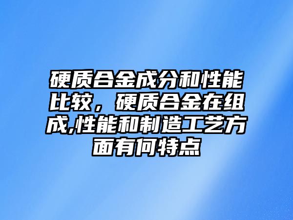 硬質合金成分和性能比較，硬質合金在組成,性能和制造工藝方面有何特點