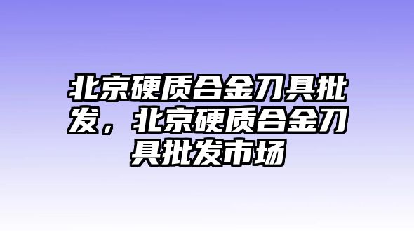 北京硬質合金刀具批發(fā)，北京硬質合金刀具批發(fā)市場