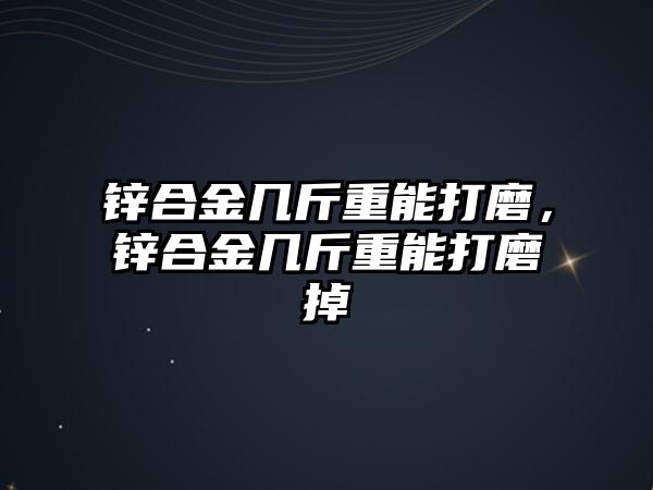 鋅合金幾斤重能打磨，鋅合金幾斤重能打磨掉