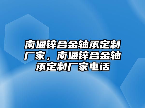 南通鋅合金軸承定制廠家，南通鋅合金軸承定制廠家電話