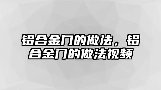 鋁合金門的做法，鋁合金門的做法視頻