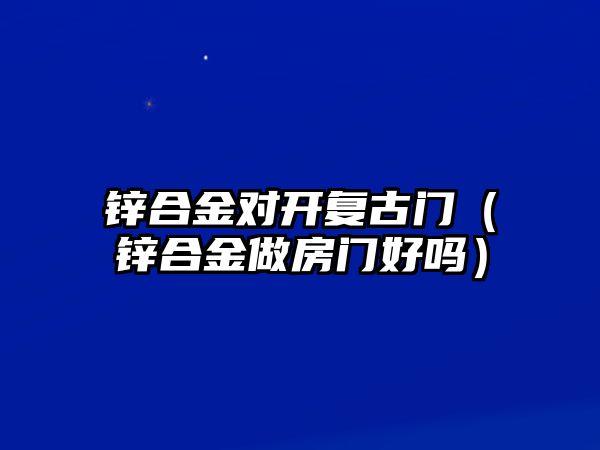 鋅合金對開復古門（鋅合金做房門好嗎）