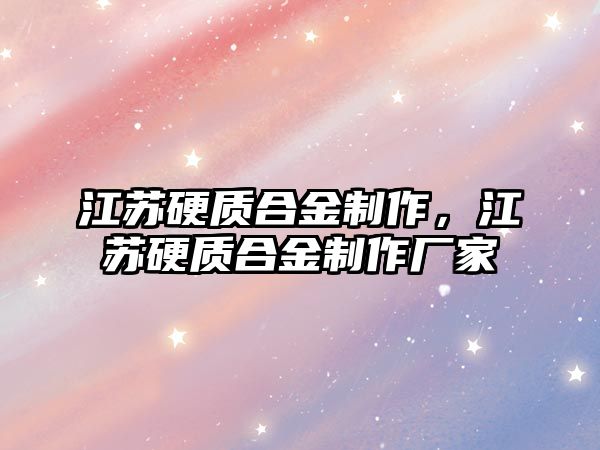 江蘇硬質(zhì)合金制作，江蘇硬質(zhì)合金制作廠家