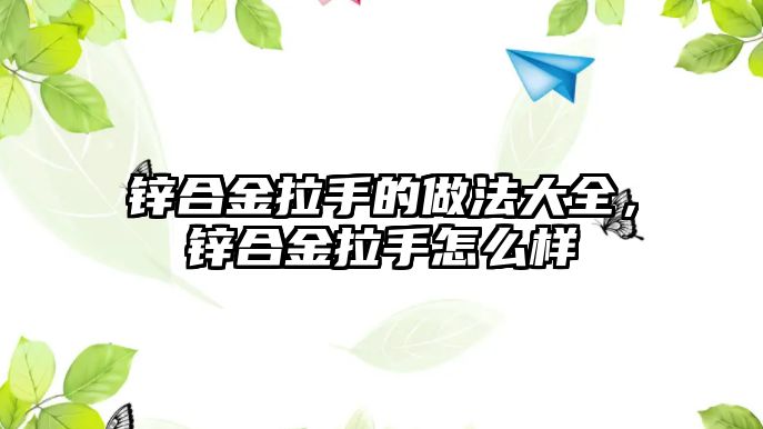 鋅合金拉手的做法大全，鋅合金拉手怎么樣