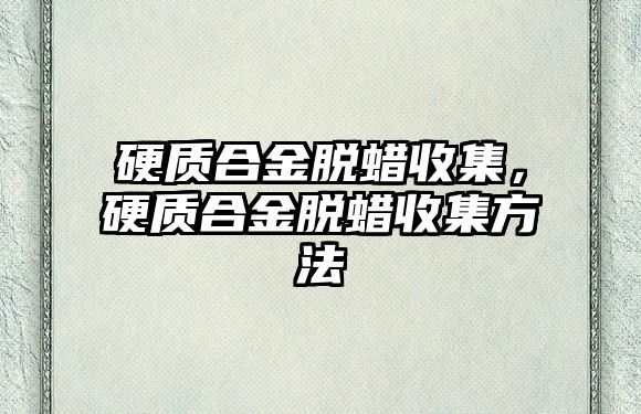 硬質(zhì)合金脫蠟收集，硬質(zhì)合金脫蠟收集方法