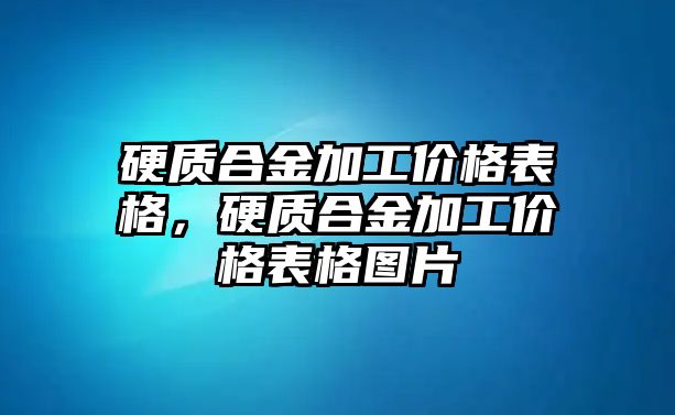 硬質(zhì)合金加工價格表格，硬質(zhì)合金加工價格表格圖片