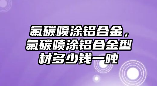 氟碳噴涂鋁合金，氟碳噴涂鋁合金型材多少錢一噸