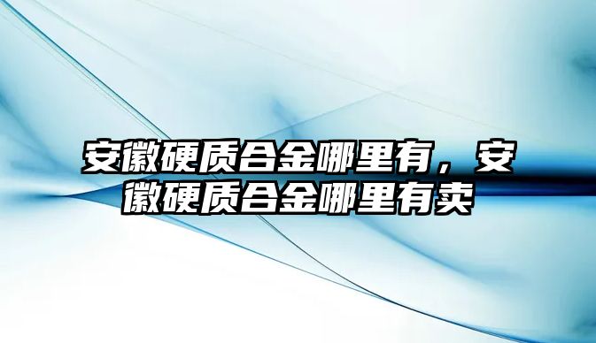 安徽硬質(zhì)合金哪里有，安徽硬質(zhì)合金哪里有賣