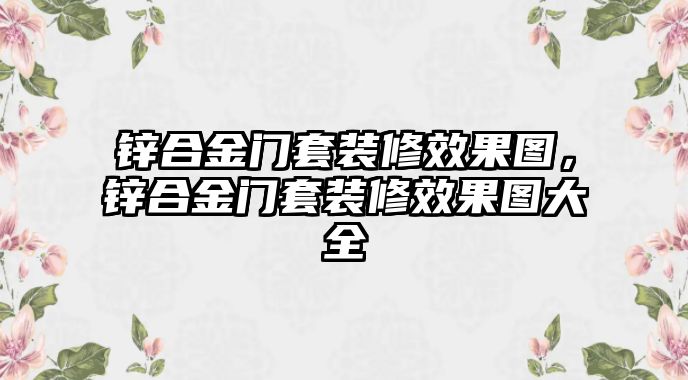 鋅合金門套裝修效果圖，鋅合金門套裝修效果圖大全