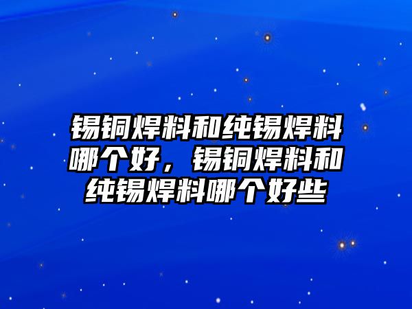 錫銅焊料和純錫焊料哪個(gè)好，錫銅焊料和純錫焊料哪個(gè)好些