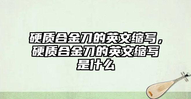 硬質合金刀的英文縮寫，硬質合金刀的英文縮寫是什么