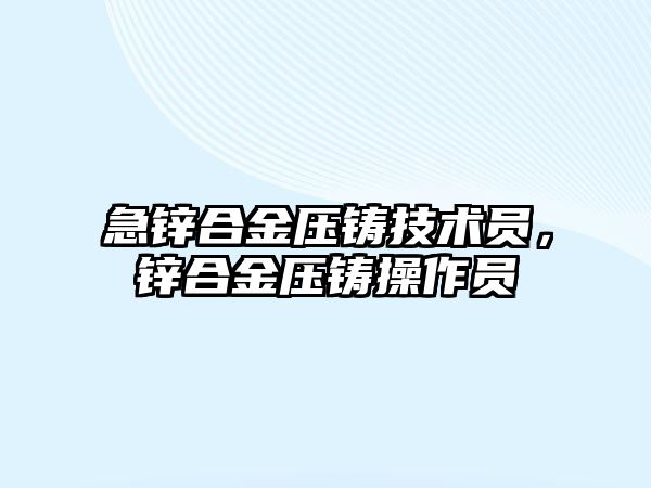 急鋅合金壓鑄技術員，鋅合金壓鑄操作員