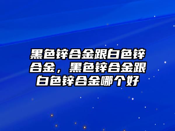 黑色鋅合金跟白色鋅合金，黑色鋅合金跟白色鋅合金哪個(gè)好