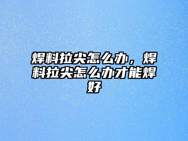 焊料拉尖怎么辦，焊料拉尖怎么辦才能焊好