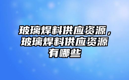 玻璃焊料供應(yīng)資源，玻璃焊料供應(yīng)資源有哪些