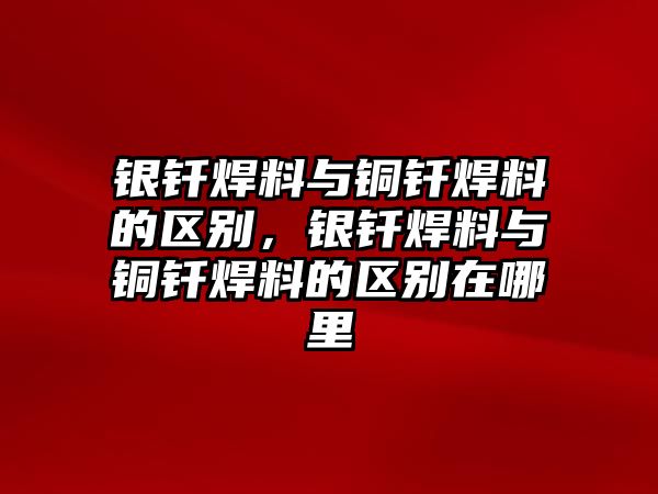 銀釬焊料與銅釬焊料的區(qū)別，銀釬焊料與銅釬焊料的區(qū)別在哪里