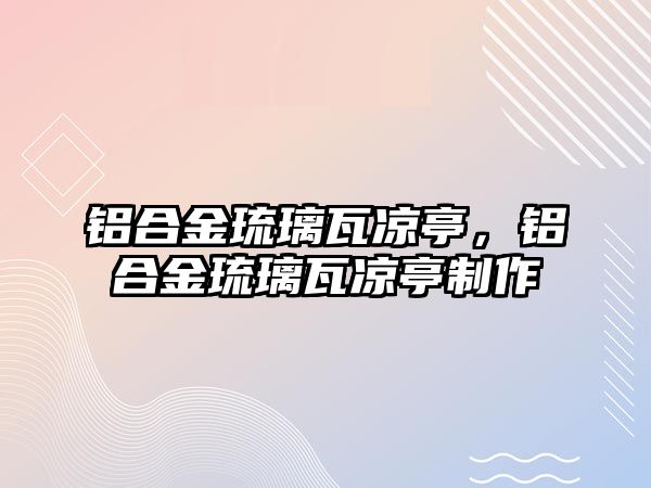 鋁合金琉璃瓦涼亭，鋁合金琉璃瓦涼亭制作