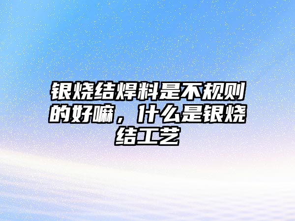 銀燒結(jié)焊料是不規(guī)則的好嘛，什么是銀燒結(jié)工藝