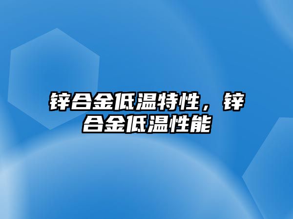 鋅合金低溫特性，鋅合金低溫性能