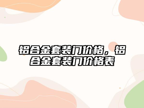 鋁合金套裝門價格，鋁合金套裝門價格表