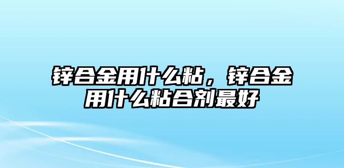 鋅合金用什么粘，鋅合金用什么粘合劑最好