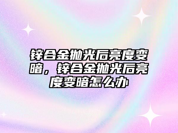 鋅合金拋光后亮度變暗，鋅合金拋光后亮度變暗怎么辦