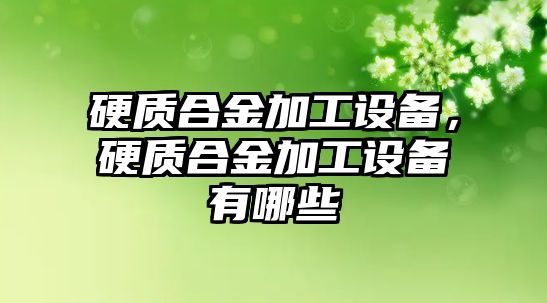 硬質(zhì)合金加工設(shè)備，硬質(zhì)合金加工設(shè)備有哪些