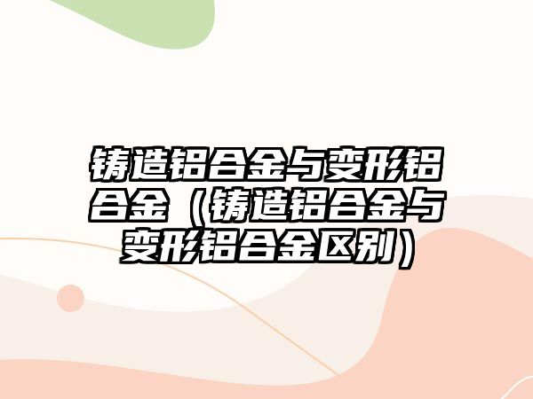 鑄造鋁合金與變形鋁合金（鑄造鋁合金與變形鋁合金區(qū)別）