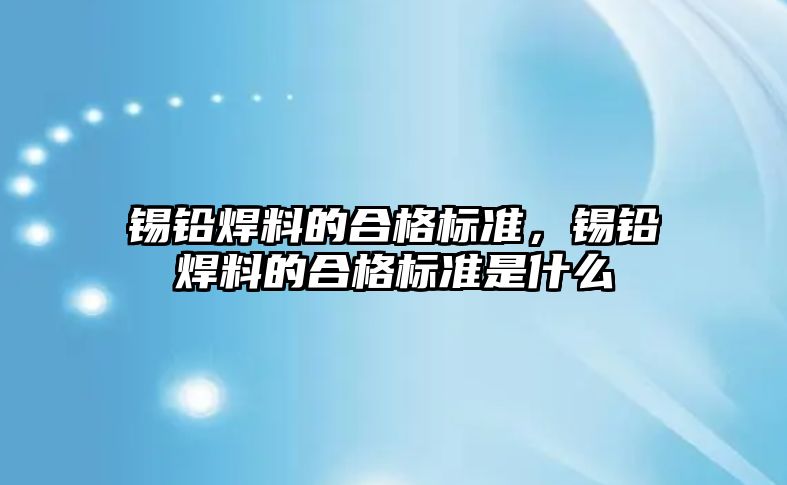 錫鉛焊料的合格標準，錫鉛焊料的合格標準是什么